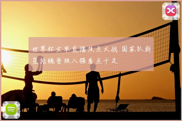 世界杯女单直播焦点大战 国家队新星抢镜晋级八强看点十足