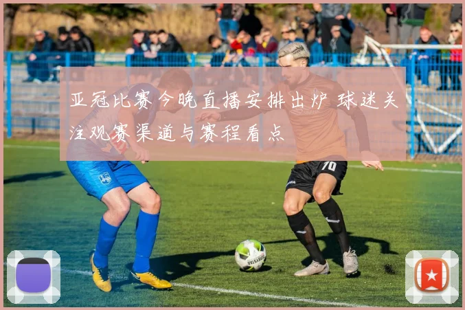 亚冠比赛今晚直播安排出炉 球迷关注观赛渠道与赛程看点