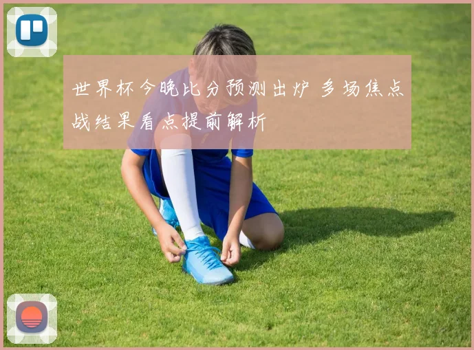 世界杯今晚比分预测出炉 多场焦点战结果看点提前解析