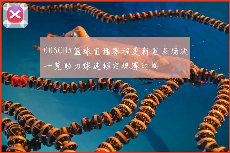 006CBA篮球直播赛程更新重点场次一览助力球迷锁定观赛时间