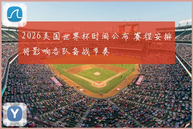 2026美国世界杯时间公布 赛程安排将影响各队备战节奏