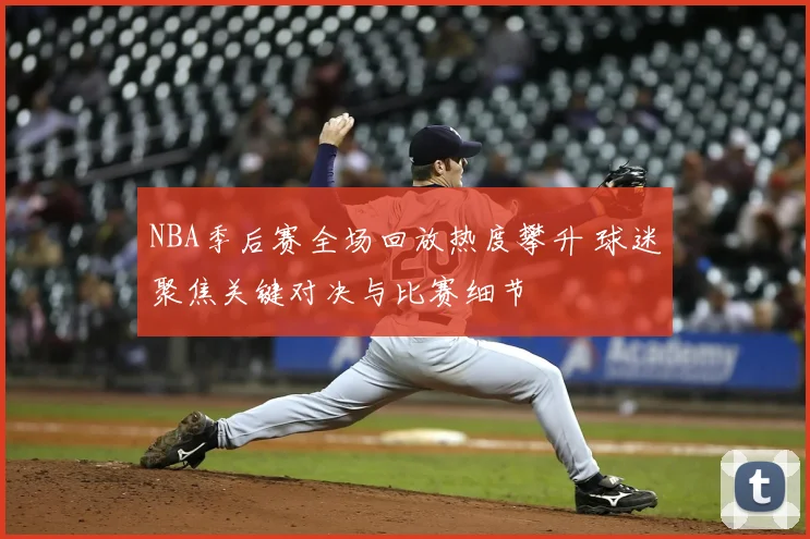 NBA季后赛全场回放热度攀升 球迷聚焦关键对决与比赛细节