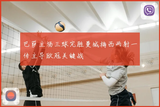 巴萨主场三球完胜曼城梅西两射一传主导欧冠关键战