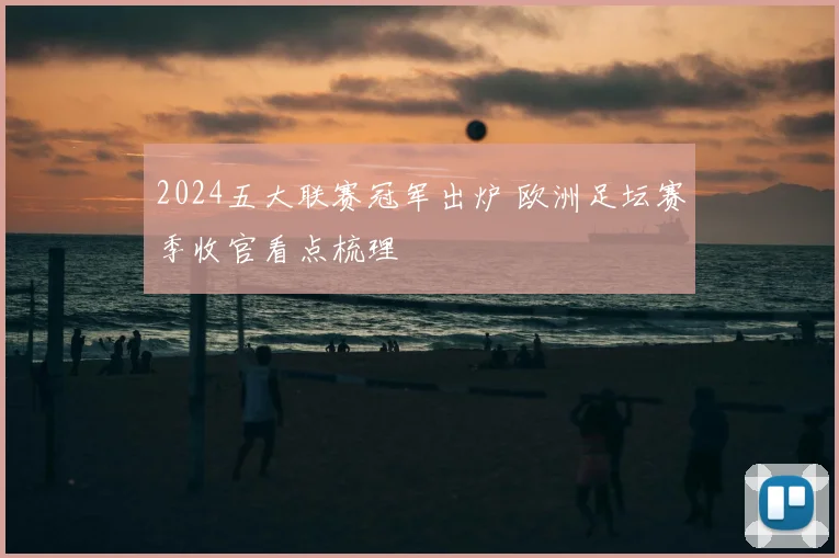 2024五大联赛冠军出炉 欧洲足坛赛季收官看点梳理