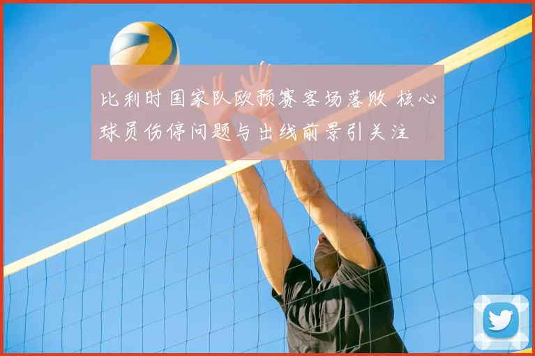 比利时国家队欧预赛客场落败 核心球员伤停问题与出线前景引关注