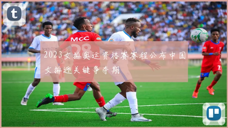 2023女排奥运资格赛赛程公布中国女排迎关键争夺期