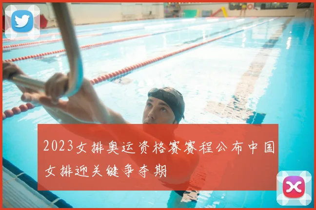 2023女排奥运资格赛赛程公布中国女排迎关键争夺期