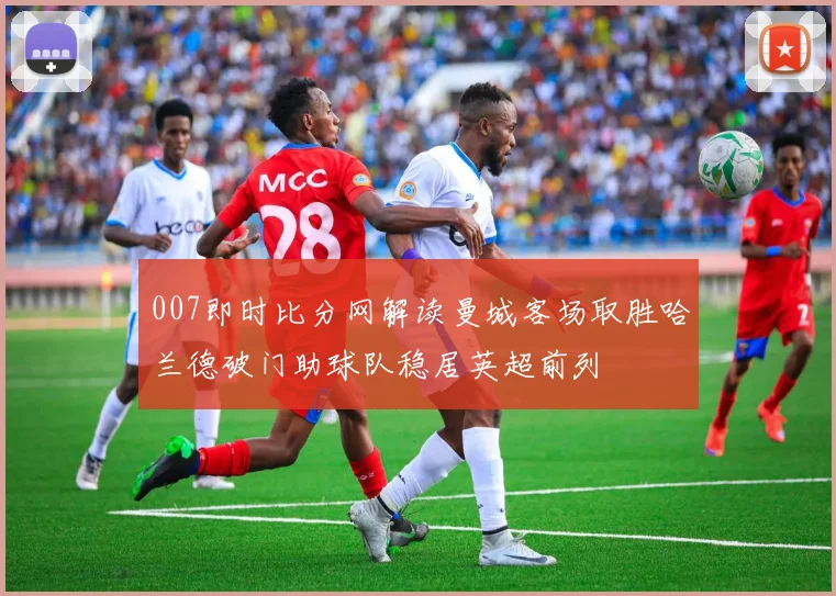 007即时比分网解读曼城客场取胜哈兰德破门助球队稳居英超前列