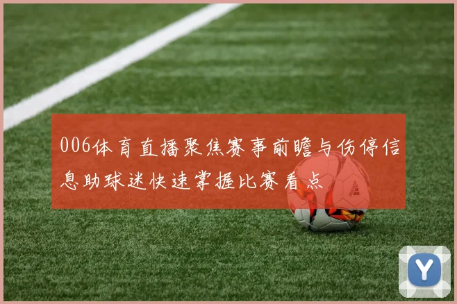 006体育直播聚焦赛事前瞻与伤停信息助球迷快速掌握比赛看点