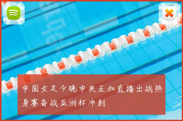 中国女足今晚中央五加直播出战热身赛备战亚洲杯冲刺