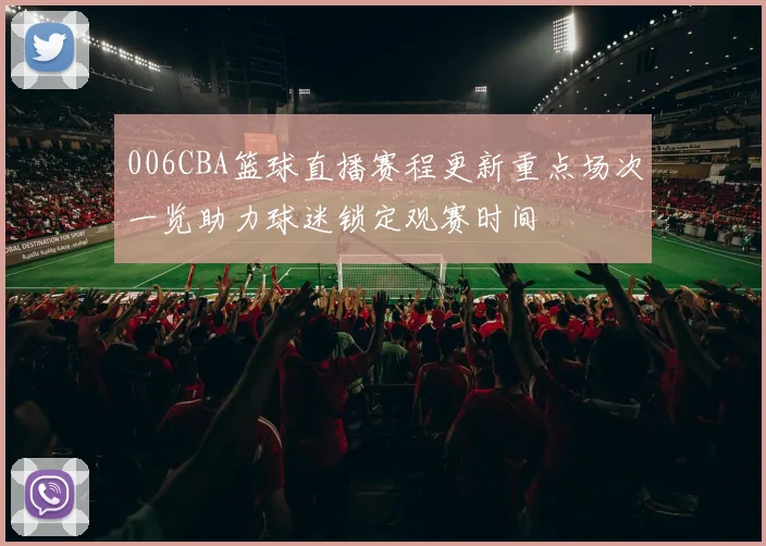 006CBA篮球直播赛程更新重点场次一览助力球迷锁定观赛时间