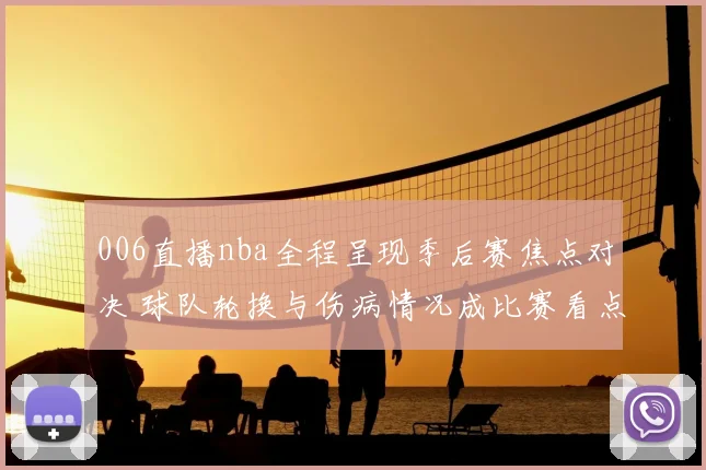 006直播nba全程呈现季后赛焦点对决 球队轮换与伤病情况成比赛看点