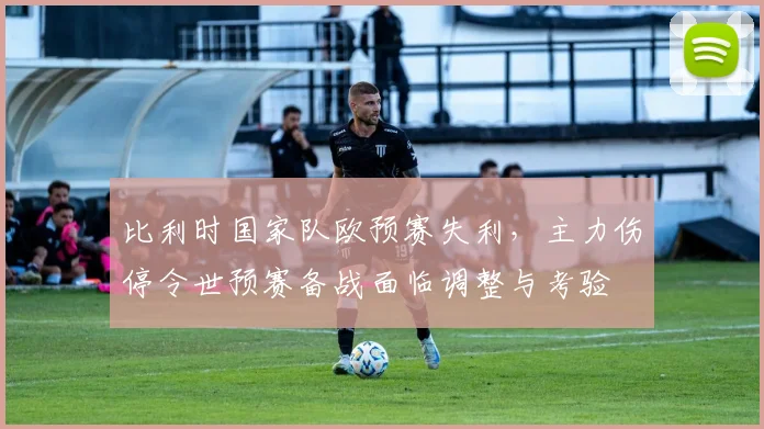 比利时国家队欧预赛失利，主力伤停令世预赛备战面临调整与考验