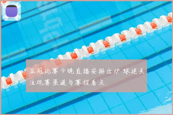 亚冠比赛今晚直播安排出炉 球迷关注观赛渠道与赛程看点