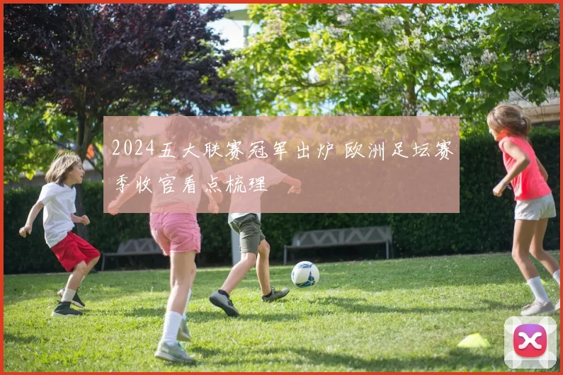 2024五大联赛冠军出炉 欧洲足坛赛季收官看点梳理