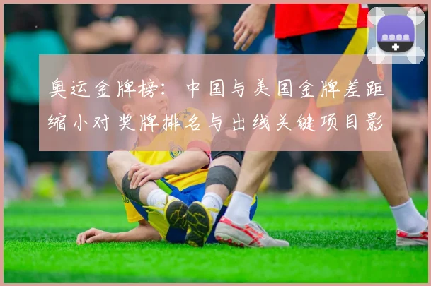 奥运金牌榜：中国与美国金牌差距缩小对奖牌排名与出线关键项目影响