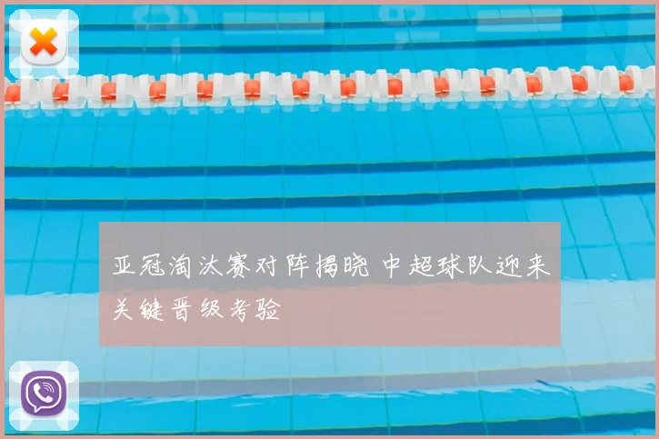 亚冠淘汰赛对阵揭晓 中超球队迎来关键晋级考验