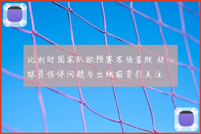 比利时国家队欧预赛客场落败 核心球员伤停问题与出线前景引关注