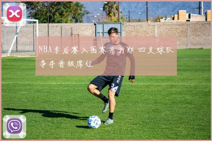NBA季后赛入围赛开打即 四支球队争夺晋级席位