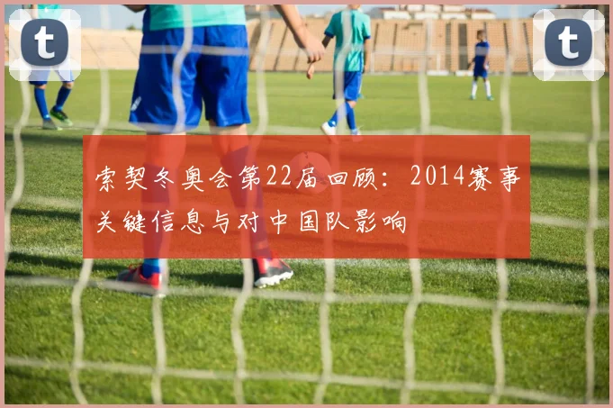 索契冬奥会第22届回顾：2014赛事关键信息与对中国队影响