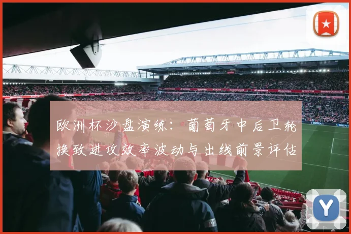 欧洲杯沙盘演练：葡萄牙中后卫轮换致进攻效率波动与出线前景评估