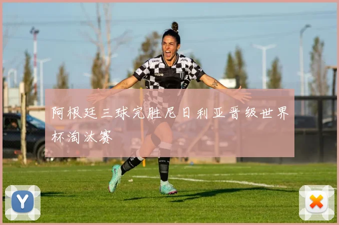 阿根廷三球完胜尼日利亚晋级世界杯淘汰赛