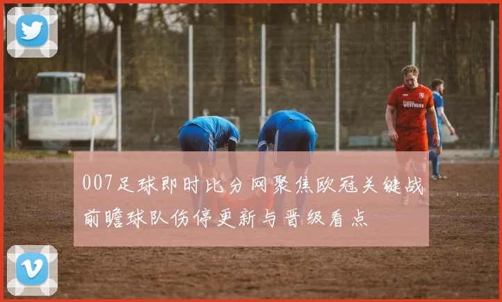 007足球即时比分网聚焦欧冠关键战前瞻球队伤停更新与晋级看点