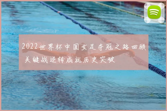2022世界杯中国女足夺冠之路回顾 关键战逆转成就历史突破