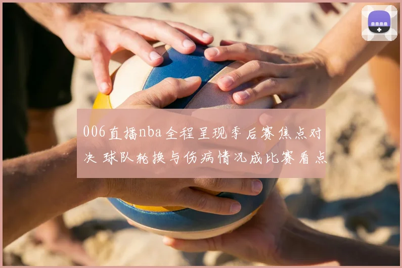 006直播nba全程呈现季后赛焦点对决 球队轮换与伤病情况成比赛看点