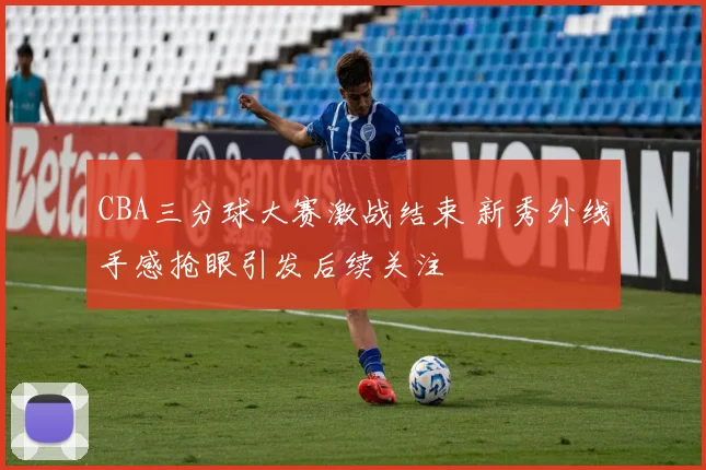 CBA三分球大赛激战结束 新秀外线手感抢眼引发后续关注