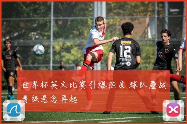 世界杯英文比赛引爆热度 球队鏖战晋级悬念再起