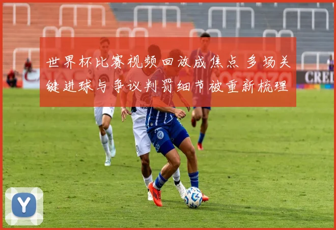 世界杯比赛视频回放成焦点 多场关键进球与争议判罚细节被重新梳理