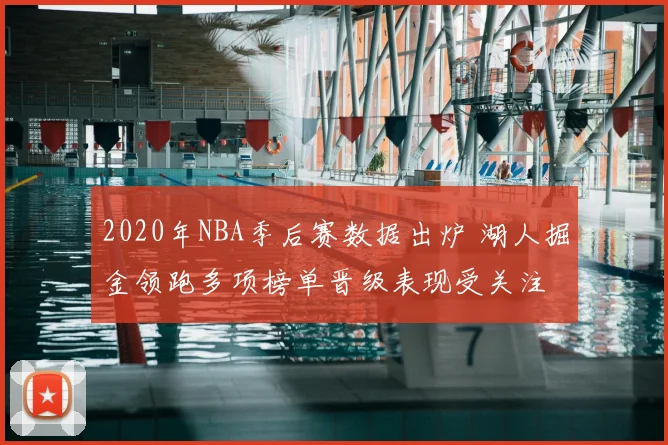 2020年NBA季后赛数据出炉 湖人掘金领跑多项榜单晋级表现受关注