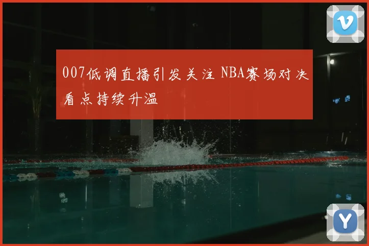 007低调直播引发关注 NBA赛场对决看点持续升温