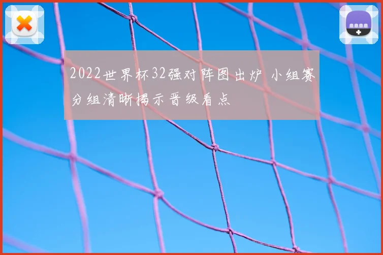 2022世界杯32强对阵图出炉 小组赛分组清晰揭示晋级看点