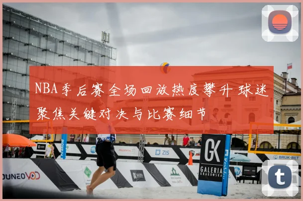 NBA季后赛全场回放热度攀升 球迷聚焦关键对决与比赛细节