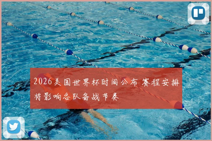 2026美国世界杯时间公布 赛程安排将影响各队备战节奏