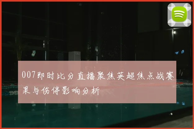 007即时比分直播聚焦英超焦点战赛果与伤停影响分析