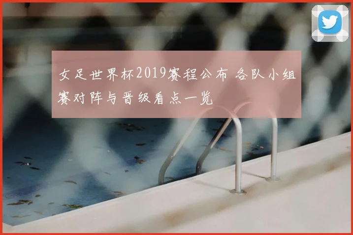 女足世界杯2019赛程公布 各队小组赛对阵与晋级看点一览