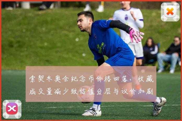 索契冬奥会纪念币价格回落，收藏成交量减少致估值分层与议价加剧