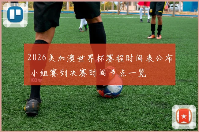 2026美加澳世界杯赛程时间表公布 小组赛到决赛时间节点一览