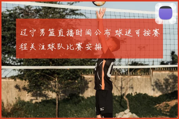 辽宁男篮直播时间公布 球迷可按赛程关注球队比赛安排