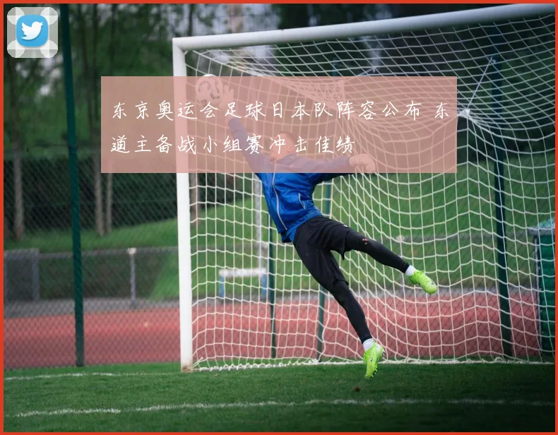 东京奥运会足球日本队阵容公布 东道主备战小组赛冲击佳绩