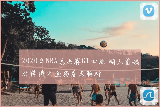 2020年NBA总决赛G1回放 湖人首战对阵热火全场看点解析