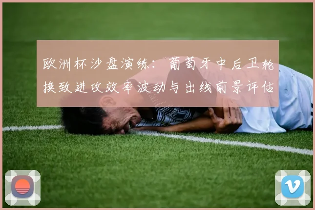 欧洲杯沙盘演练：葡萄牙中后卫轮换致进攻效率波动与出线前景评估