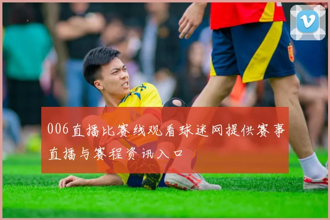 006直播比赛线观看球迷网提供赛事直播与赛程资讯入口
