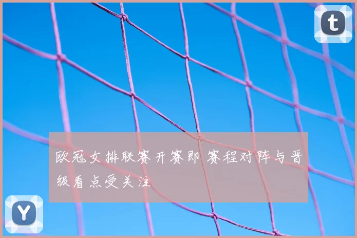 欧冠女排联赛开赛即 赛程对阵与晋级看点受关注