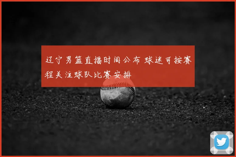 辽宁男篮直播时间公布 球迷可按赛程关注球队比赛安排