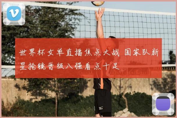 世界杯女单直播焦点大战 国家队新星抢镜晋级八强看点十足