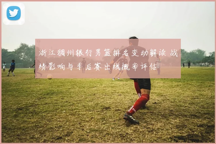 浙江稠州银行男篮排名变动解读 战绩影响与季后赛出线概率评估